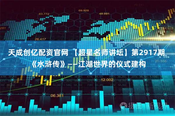 天成创亿配资官网 【超星名师讲坛】第2917期 《水浒传》——江湖世界的仪式建构