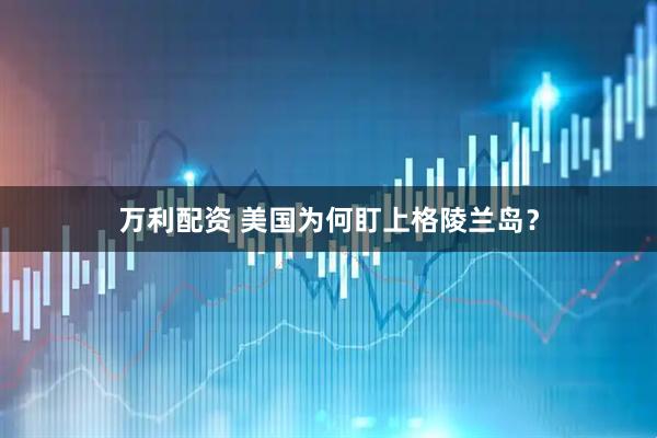 万利配资 美国为何盯上格陵兰岛？