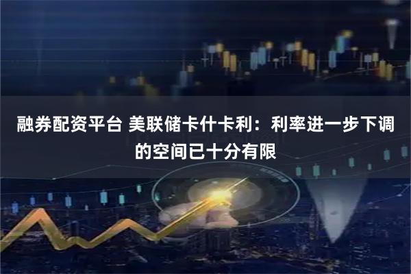 融券配资平台 美联储卡什卡利：利率进一步下调的空间已十分有限