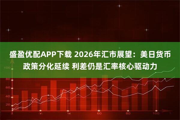 盛盈优配APP下载 2026年汇市展望：美日货币政策分化延续 利差仍是汇率核心驱动力