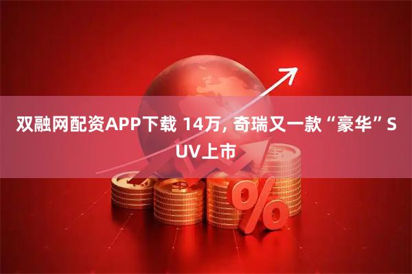 双融网配资APP下载 14万, 奇瑞又一款“豪华”SUV上市