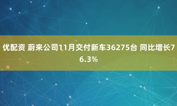 优配资 蔚来公司11月交付新车36275台 同比增长76.3%