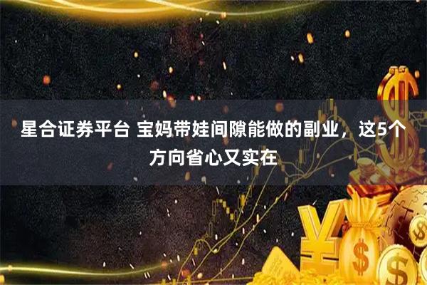 星合证券平台 宝妈带娃间隙能做的副业，这5个方向省心又实在