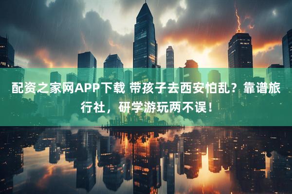 配资之家网APP下载 带孩子去西安怕乱？靠谱旅行社，研学游玩两不误！