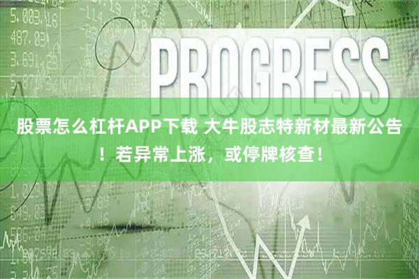 股票怎么杠杆APP下载 大牛股志特新材最新公告！若异常上涨，或停牌核查！