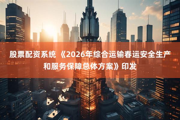股票配资系统 《2026年综合运输春运安全生产和服务保障总体方案》印发
