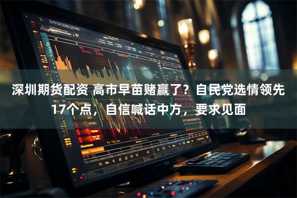 深圳期货配资 高市早苗赌赢了？自民党选情领先17个点，自信喊话中方，要求见面