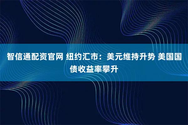 智信通配资官网 纽约汇市：美元维持升势 美国国债收益率攀升