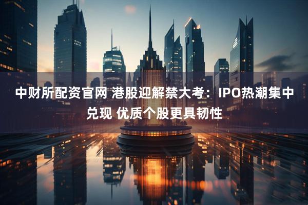 中财所配资官网 港股迎解禁大考：IPO热潮集中兑现 优质个股更具韧性