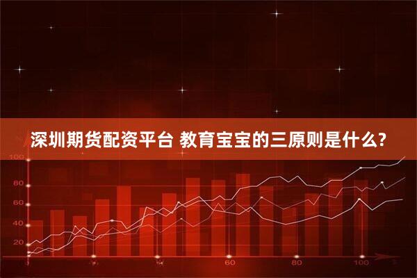 深圳期货配资平台 教育宝宝的三原则是什么?