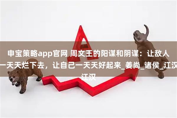 申宝策略app官网 周文王的阳谋和阴谋：让敌人一天天烂下去，让自己一天天好起来_姜尚_诸侯_江汉