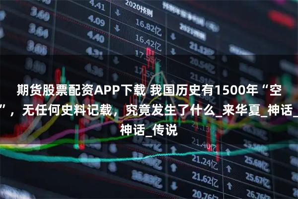 期货股票配资APP下载 我国历史有1500年“空白期”，无任何史料记载，究竟发生了什么_来华夏_神话_传说