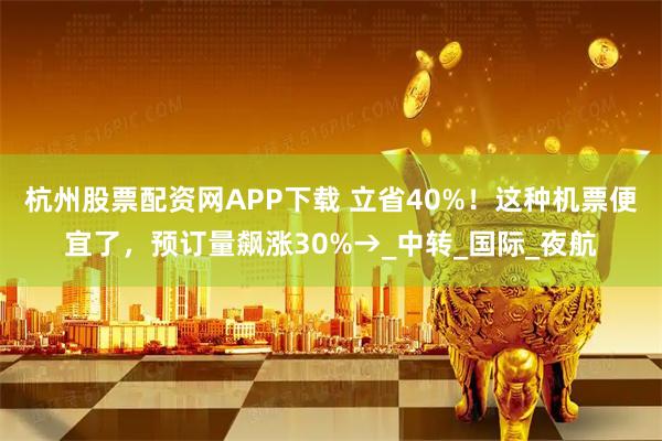 杭州股票配资网APP下载 立省40%！这种机票便宜了，预订量飙涨30%→_中转_国际_夜航