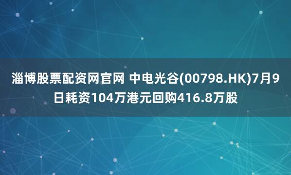 淄博股票配资网官网 中电光谷(00798.HK)7月9日耗资104万港元回购416.8万股