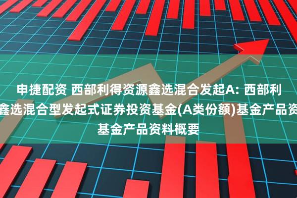 申捷配资 西部利得资源鑫选混合发起A: 西部利得资源鑫选混合型发起式证券投资基金(A类份额)基金产品资料概要