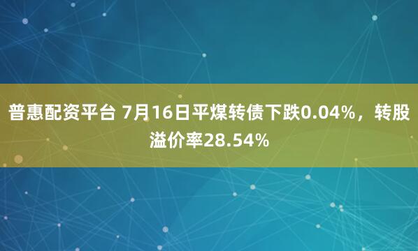 普惠配资平台 7月16日平煤转债下跌0.04%，转股溢价率28.54%