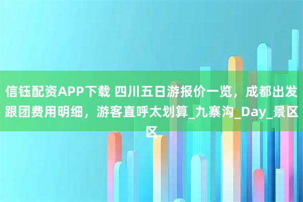 信钰配资APP下载 四川五日游报价一览，成都出发跟团费用明细，游客直呼太划算_九寨沟_Day_景区