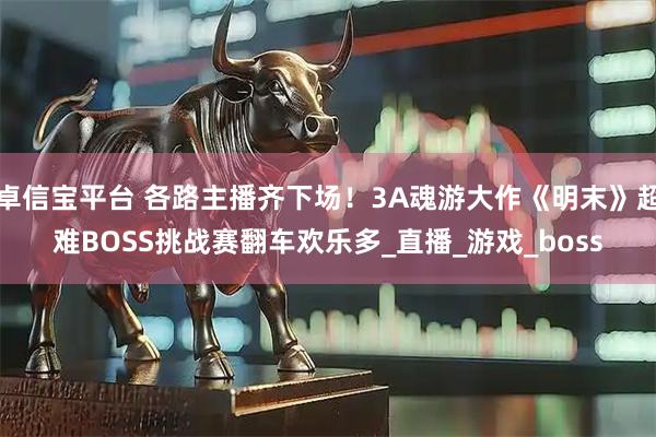 卓信宝平台 各路主播齐下场！3A魂游大作《明末》超难BOSS挑战赛翻车欢乐多_直播_游戏_boss