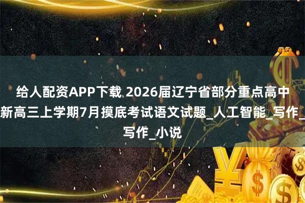 给人配资APP下载 2026届辽宁省部分重点高中联盟新高三上学期7月摸底考试语文试题_人工智能_写作_小说
