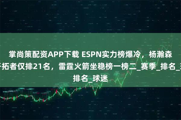 掌尚策配资APP下载 ESPN实力榜爆冷，杨瀚森的开拓者仅排21名，雷霆火箭坐稳榜一榜二_赛季_排名_球迷