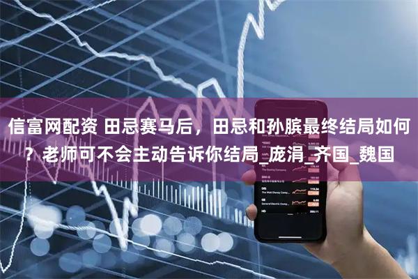 信富网配资 田忌赛马后，田忌和孙膑最终结局如何？老师可不会主动告诉你结局_庞涓_齐国_魏国