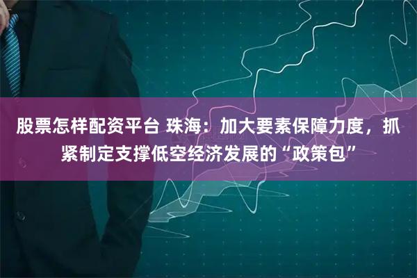 股票怎样配资平台 珠海：加大要素保障力度，抓紧制定支撑低空经济发展的“政策包”