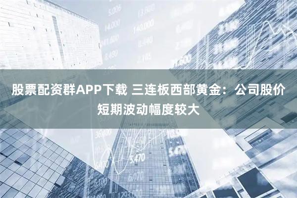 股票配资群APP下载 三连板西部黄金：公司股价短期波动幅度较大