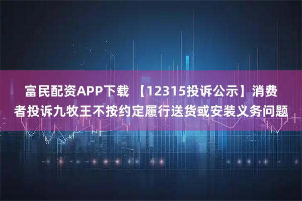富民配资APP下载 【12315投诉公示】消费者投诉九牧王不按约定履行送货或安装义务问题