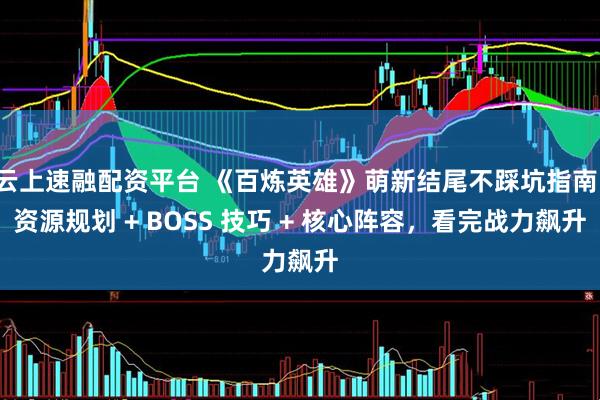 云上速融配资平台 《百炼英雄》萌新结尾不踩坑指南：资源规划 + BOSS 技巧 + 核心阵容，看完战力飙升