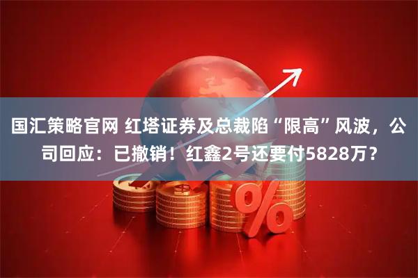 国汇策略官网 红塔证券及总裁陷“限高”风波，公司回应：已撤销！红鑫2号还要付5828万？